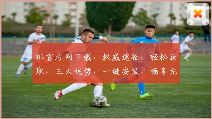 mt官方网下载，权威途径，轻松获取，三大优势，一键安装，畅享无忧，必备工具