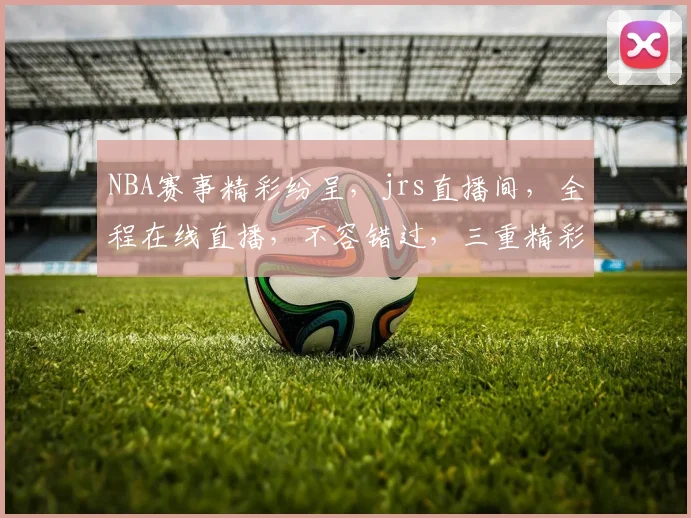 NBA赛事精彩纷呈，jrs直播间，全程在线直播，不容错过，三重精彩，尽在掌握
