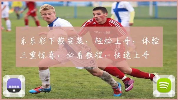 乐乐彩下载安装，轻松上手，体验三重惊喜，必看教程，快速上手