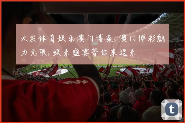大发体育娱乐澳门博菜,澳门博彩魅力无限,娱乐盛宴等你来逗乐