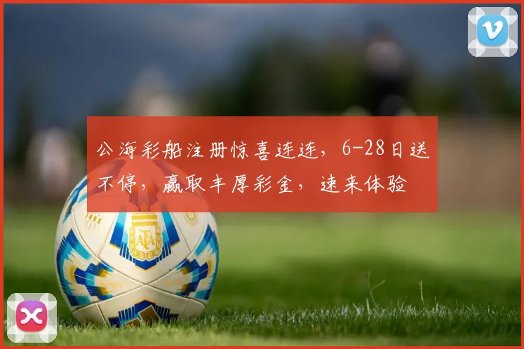 公海彩船注册惊喜连连，6-28日送不停，赢取丰厚彩金，速来体验