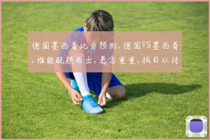德国墨西哥比分预测,德国VS墨西哥,谁能脱颖而出,悬念重重,拭目以待。